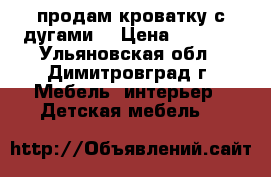 продам кроватку с дугами. › Цена ­ 4 000 - Ульяновская обл., Димитровград г. Мебель, интерьер » Детская мебель   